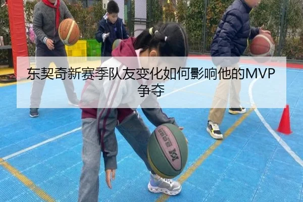 东契奇新赛季队友变化如何影响他的MVP争夺